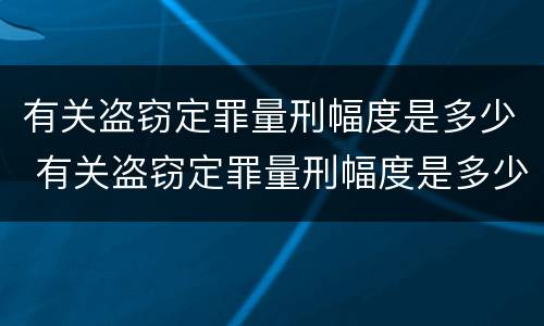 有关盗窃定罪量刑幅度是多少 有关盗窃定罪量刑幅度是多少