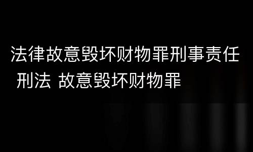 法律故意毁坏财物罪刑事责任 刑法 故意毁坏财物罪