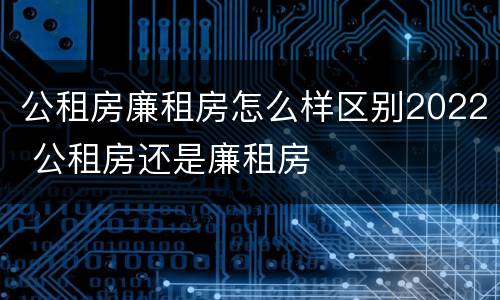 公租房廉租房怎么样区别2022 公租房还是廉租房