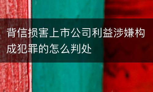 背信损害上市公司利益涉嫌构成犯罪的怎么判处