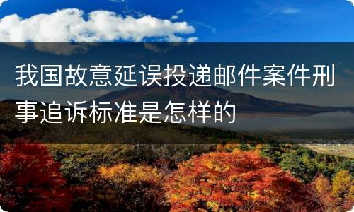 我国故意延误投递邮件案件刑事追诉标准是怎样的