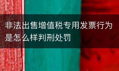 非法出售增值税专用发票行为是怎么样判刑处罚
