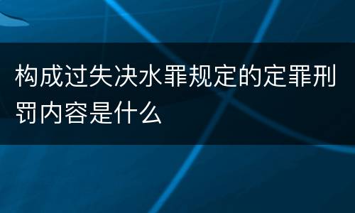 构成过失决水罪规定的定罪刑罚内容是什么