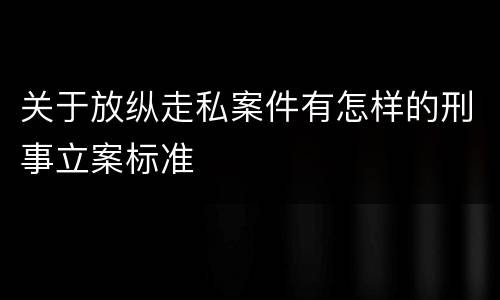关于放纵走私案件有怎样的刑事立案标准