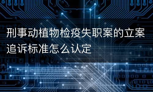 刑事动植物检疫失职案的立案追诉标准怎么认定