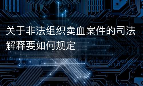 关于非法组织卖血案件的司法解释要如何规定