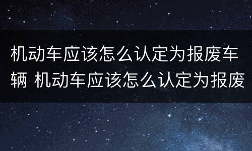 机动车应该怎么认定为报废车辆 机动车应该怎么认定为报废车辆呢