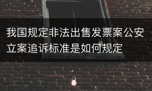 我国规定非法出售发票案公安立案追诉标准是如何规定