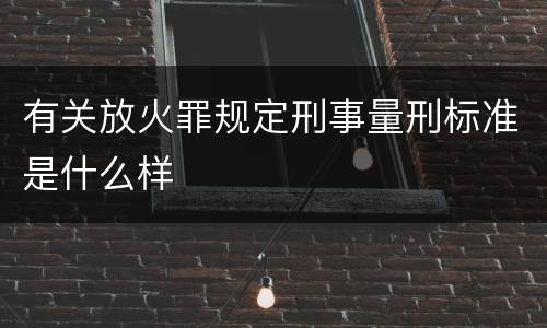 有关放火罪规定刑事量刑标准是什么样