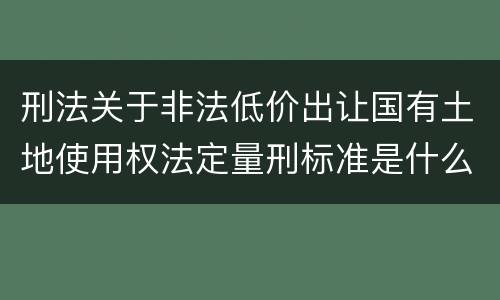 刑法关于非法低价出让国有土地使用权法定量刑标准是什么