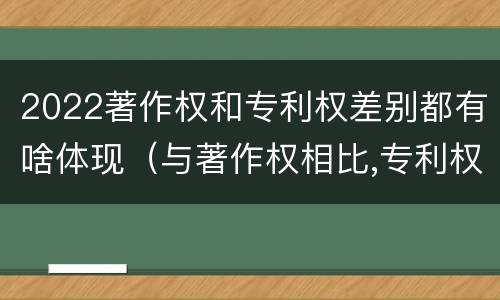 2022著作权和专利权差别都有啥体现（与著作权相比,专利权有哪些特征）