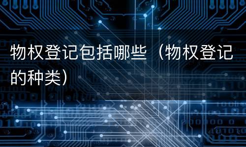 物权登记包括哪些（物权登记的种类）
