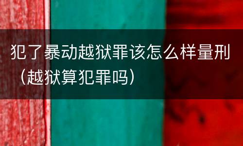 犯了暴动越狱罪该怎么样量刑（越狱算犯罪吗）