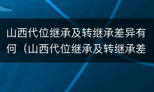 山西代位继承及转继承差异有何（山西代位继承及转继承差异有何规定）