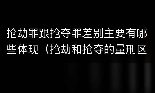 抢劫罪跟抢夺罪差别主要有哪些体现（抢劫和抢夺的量刑区别）