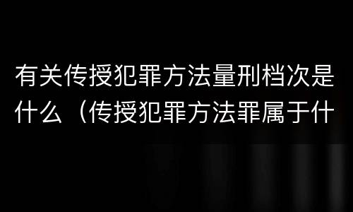 有关传授犯罪方法量刑档次是什么（传授犯罪方法罪属于什么犯罪类型）