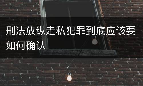 刑法放纵走私犯罪到底应该要如何确认