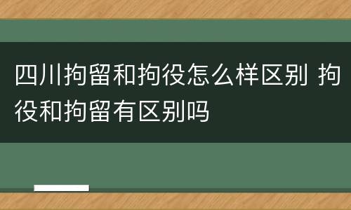 四川拘留和拘役怎么样区别 拘役和拘留有区别吗