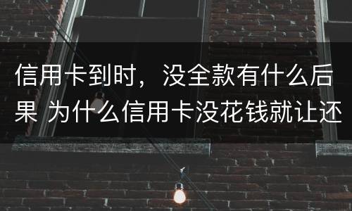 信用卡到时，没全款有什么后果 为什么信用卡没花钱就让还