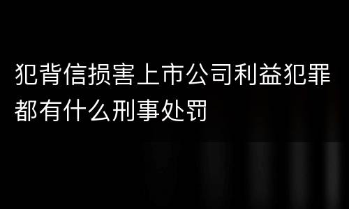 犯背信损害上市公司利益犯罪都有什么刑事处罚