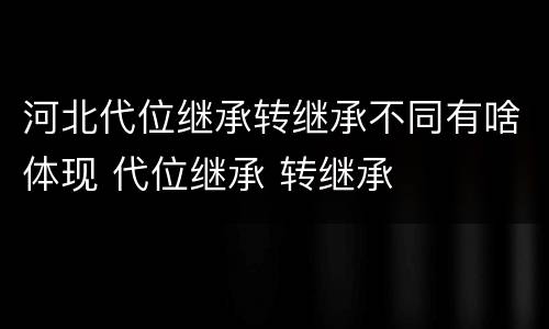 河北代位继承转继承不同有啥体现 代位继承 转继承