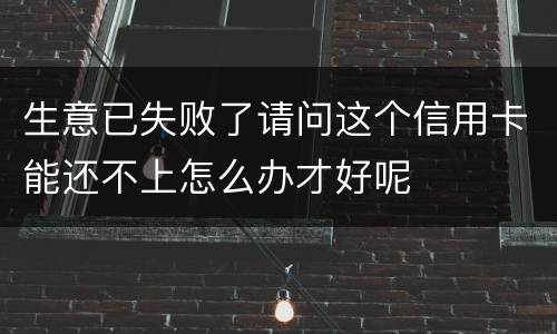 生意已失败了请问这个信用卡能还不上怎么办才好呢
