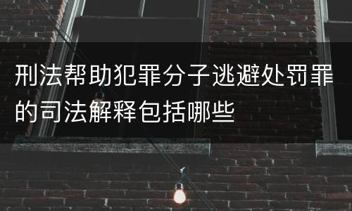 刑法帮助犯罪分子逃避处罚罪的司法解释包括哪些