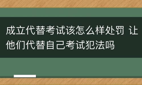 成立代替考试该怎么样处罚 让他们代替自己考试犯法吗