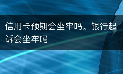 信用卡预期会坐牢吗。银行起诉会坐牢吗