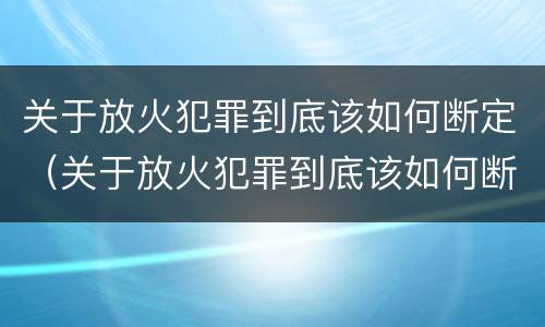 关于放火犯罪到底该如何断定（关于放火犯罪到底该如何断定关系）