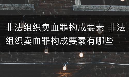 非法组织卖血罪构成要素 非法组织卖血罪构成要素有哪些