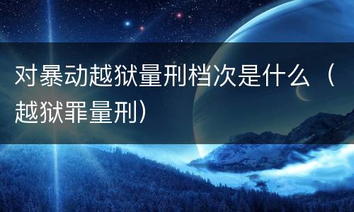 对暴动越狱量刑档次是什么（越狱罪量刑）