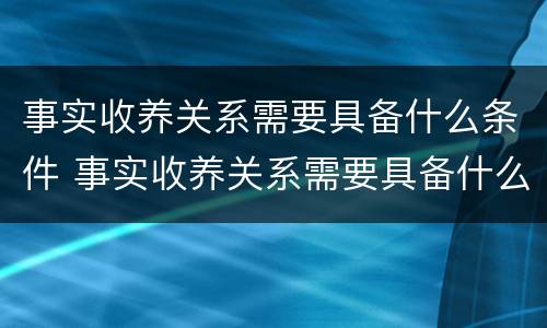 事实收养关系需要具备什么条件 事实收养关系需要具备什么条件才能办理