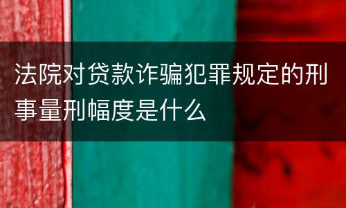 法院对贷款诈骗犯罪规定的刑事量刑幅度是什么