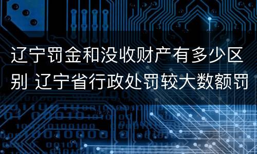 辽宁罚金和没收财产有多少区别 辽宁省行政处罚较大数额罚款标准