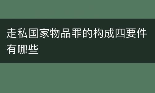 走私国家物品罪的构成四要件有哪些