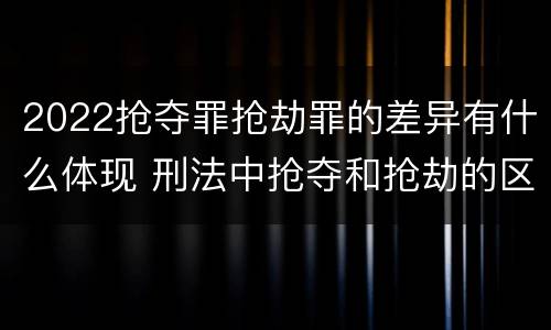 2022抢夺罪抢劫罪的差异有什么体现 刑法中抢夺和抢劫的区别