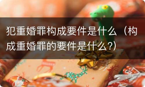 犯重婚罪构成要件是什么（构成重婚罪的要件是什么?）
