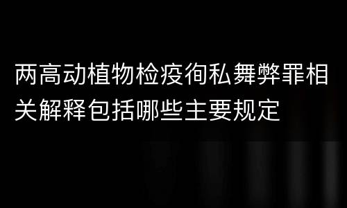 两高动植物检疫徇私舞弊罪相关解释包括哪些主要规定