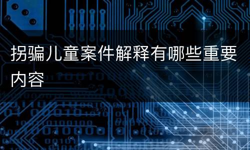 拐骗儿童案件解释有哪些重要内容