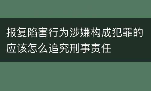 报复陷害行为涉嫌构成犯罪的应该怎么追究刑事责任