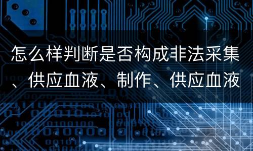 怎么样判断是否构成非法采集、供应血液、制作、供应血液制品罪