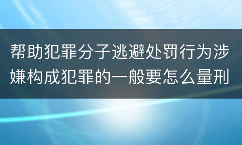 帮助犯罪分子逃避处罚行为涉嫌构成犯罪的一般要怎么量刑