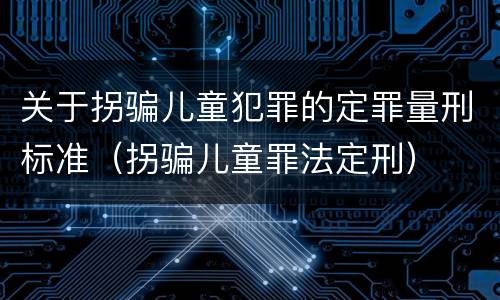 关于拐骗儿童犯罪的定罪量刑标准（拐骗儿童罪法定刑）