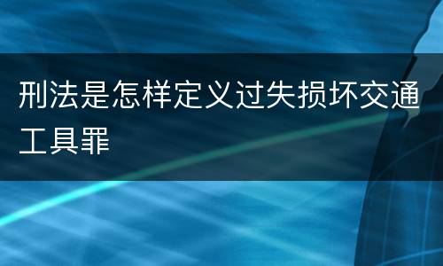 刑法是怎样定义过失损坏交通工具罪