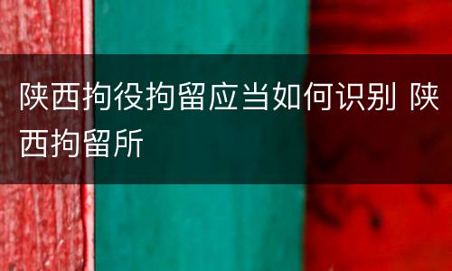 陕西拘役拘留应当如何识别 陕西拘留所