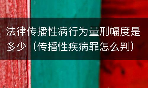 法律传播性病行为量刑幅度是多少（传播性疾病罪怎么判）