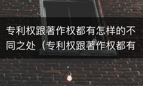 专利权跟著作权都有怎样的不同之处（专利权跟著作权都有怎样的不同之处呢）