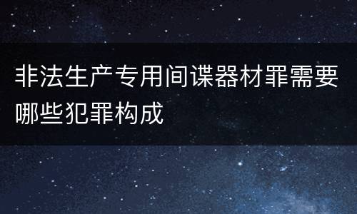 非法生产专用间谍器材罪需要哪些犯罪构成