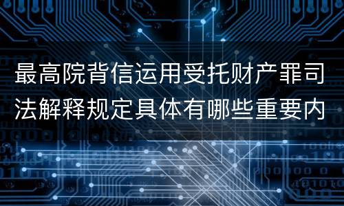 最高院背信运用受托财产罪司法解释规定具体有哪些重要内容